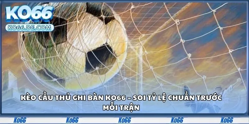 Kèo Cầu Thủ Ghi Bàn Ko66 – Soi Tỷ Lệ Chuẩn Trước Mỗi Trận